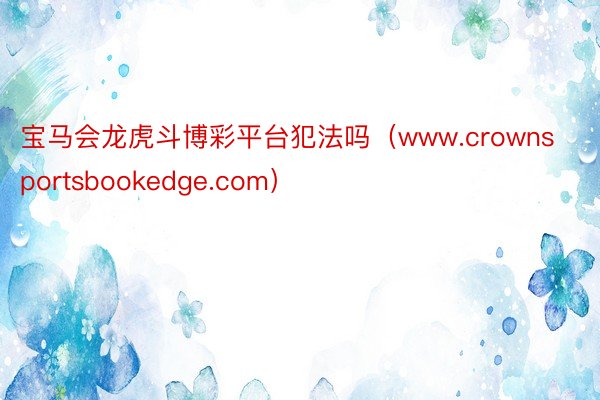 宝马会龙虎斗博彩平台犯法吗（www.crownsportsbookedge.com）