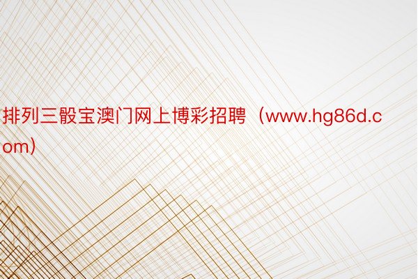 排列三骰宝澳门网上博彩招聘（www.hg86d.com）